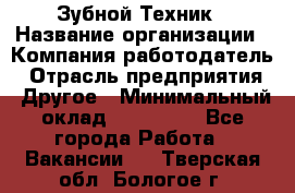 Зубной Техник › Название организации ­ Компания-работодатель › Отрасль предприятия ­ Другое › Минимальный оклад ­ 100 000 - Все города Работа » Вакансии   . Тверская обл.,Бологое г.